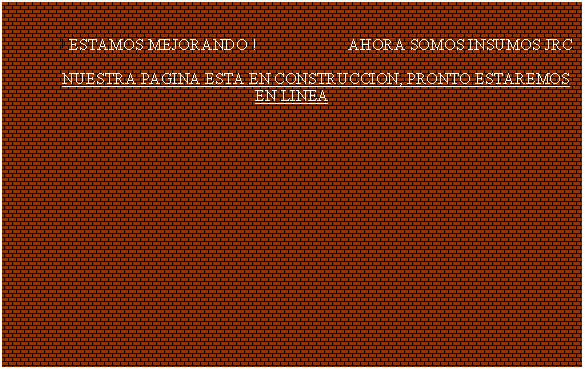Cuadro de texto: 		! ESTAMOS MEJORANDO ! 		AHORA SOMOS INSUMOS JRC	NUESTRA PAGINA ESTA EN CONSTRUCCION, PRONTO ESTAREMOS EN LINEA